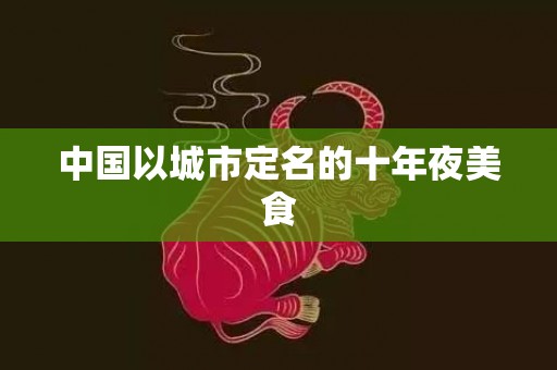 中国以城市定名的十年夜美食