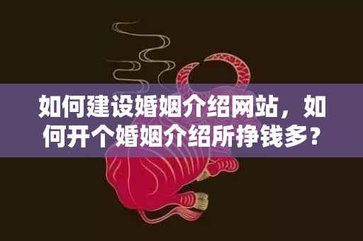 如何建设婚姻介绍网站，如何开个婚姻介绍所挣钱多？县城开婚介公司前景怎么样