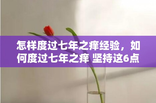 怎样度过七年之痒经验，如何度过七年之痒 坚持这6点即可 恋爱七年之痒如何度过