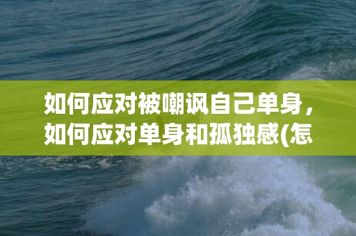 如何应对被嘲讽自己单身，如何应对单身和孤独感(怎么解决孤独感)