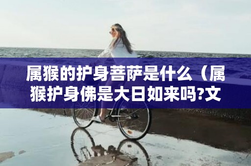 属猴的护身菩萨是什么（属猴护身佛是大日如来吗?文殊菩萨是谁的守护神）