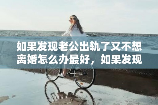 如果发现老公出轨了又不想离婚怎么办最好，如果发现老公出轨怎么办？知道老公在外面有情人怎么办