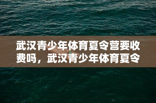 武汉青少年体育夏令营要收费吗，武汉青少年体育夏令营时间安排2023