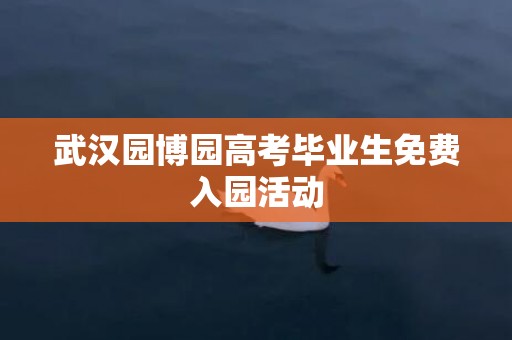 武汉园博园高考毕业生免费入园活动