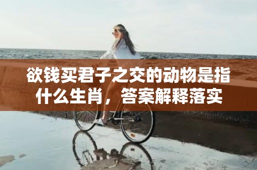 欲钱买君子之交的动物是指什么生肖，答案解释落实