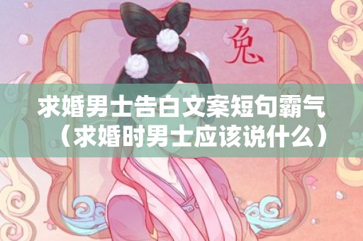 求婚男士告白文案短句霸气（求婚时男士应该说什么）