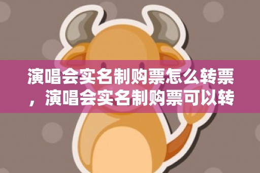 演唱会实名制购票怎么转票，演唱会实名制购票可以转让吗