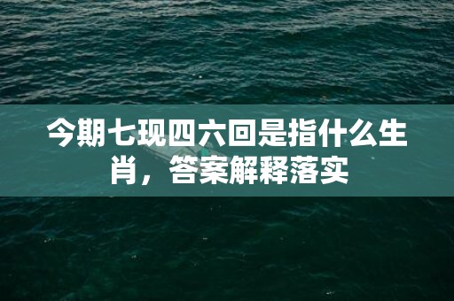 今期七现四六回是指什么生肖，答案解释落实