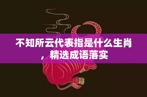 不知所云代表指是什么生肖，精选成语落实