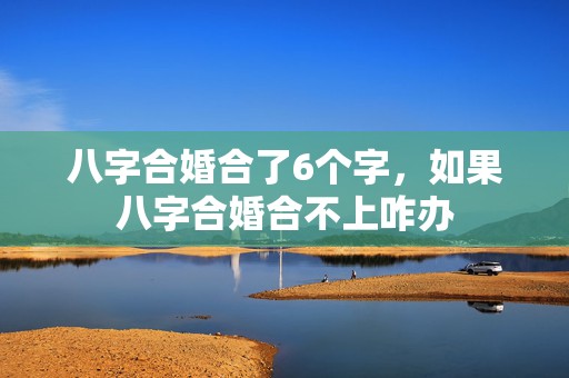 八字合婚合了6个字，如果八字合婚合不上咋办