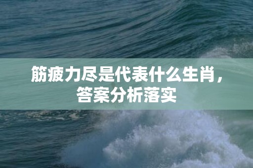 筋疲力尽是代表什么生肖，答案分析落实