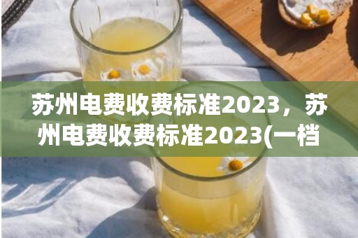 苏州电费收费标准2023，苏州电费收费标准2023(一档二档三档)