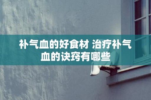 补气血的好食材 治疗补气血的诀窍有哪些