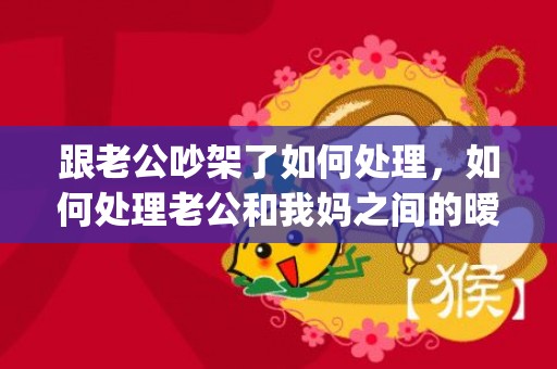 跟老公吵架了如何处理，如何处理老公和我妈之间的暧昧关系(怎么处理老公的暧昧关系)