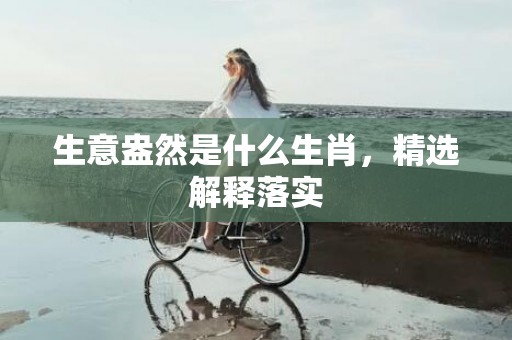 生意盎然是什么生肖，精选解释落实