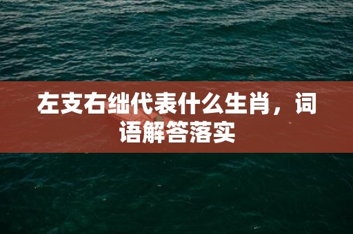 左支右绌代表什么生肖，词语解答落实