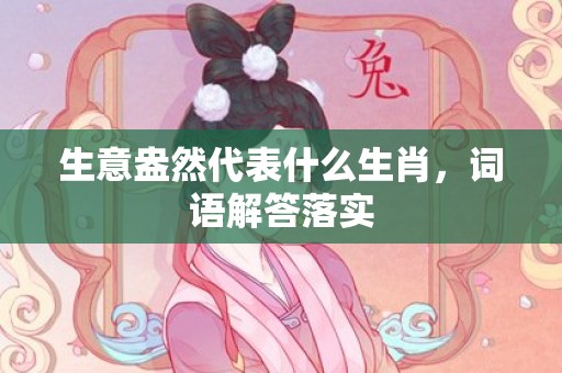 生意盎然代表什么生肖，词语解答落实