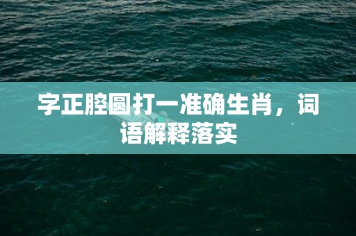 字正腔圆打一准确生肖，词语解释落实