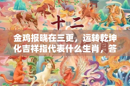 金鸡报晓在三更，运转乾坤化吉祥指代表什么生肖，答案曝光落实