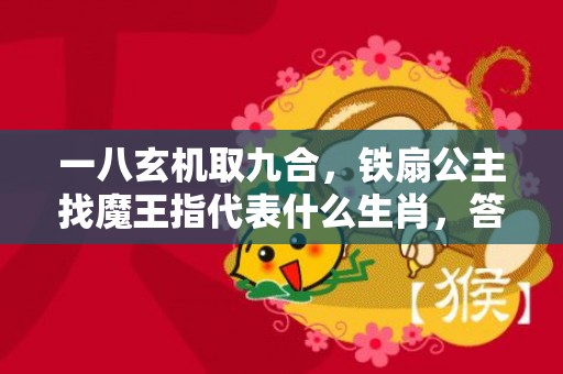 一八玄机取九合，铁扇公主找魔王指代表什么生肖，答案曝光落实