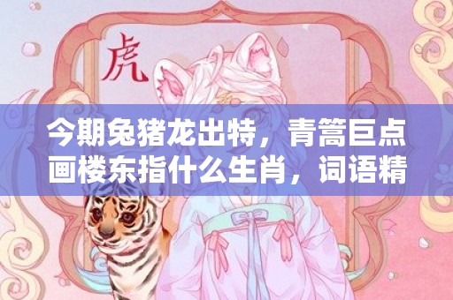 今期兔猪龙出特，青篙巨点画楼东指什么生肖，词语精选落实