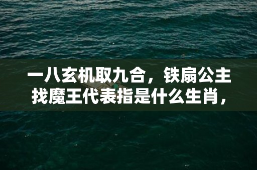 一八玄机取九合，铁扇公主找魔王代表指是什么生肖，最佳精选落实