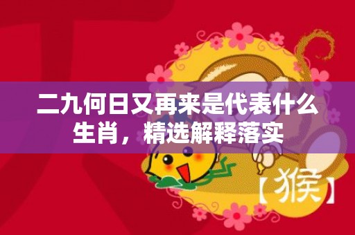 二九何日又再来是代表什么生肖，精选解释落实