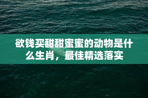 欲钱买甜甜蜜蜜的动物是什么生肖，最佳精选落实