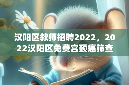 汉阳区教师招聘2022，2022汉阳区免费宫颈癌筛查预约攻略(时间+地点+流程)