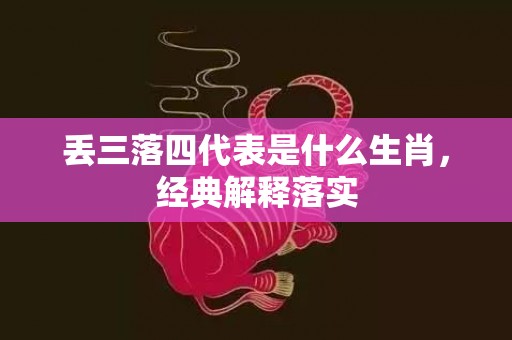 丢三落四代表是什么生肖，经典解释落实