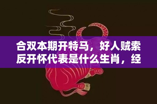 合双本期开特马，好人贼索反开怀代表是什么生肖，经典解释落实