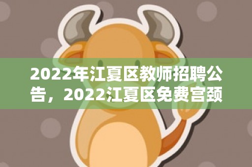 2022年江夏区教师招聘公告，2022江夏区免费宫颈癌筛查地点及电话