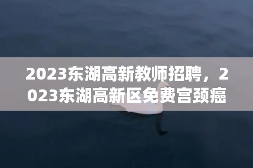 2023东湖高新教师招聘，2023东湖高新区免费宫颈癌筛查地点(时间+地址+电话)