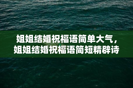 姐姐结婚祝福语简单大气，姐姐结婚祝福语简短精辟诗歌朗诵稿，祝福姐姐结婚的诗句文艺