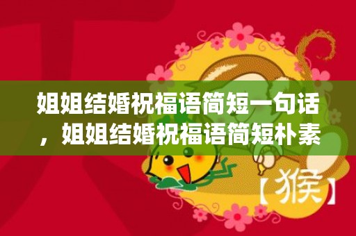 姐姐结婚祝福语简短一句话，姐姐结婚祝福语简短朴素句子大全集(姐姐结婚祝福语高级一点的)