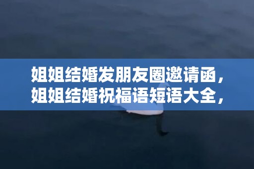 姐姐结婚发朋友圈邀请函，姐姐结婚祝福语短语大全，祝朋友结婚纪念日短语