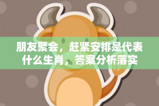 朋友聚会，赶紧安排是代表什么生肖，答案分析落实