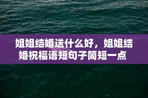 姐姐结婚送什么好，姐姐结婚祝福语短句子简短一点 祝姐姐生日经典的句子