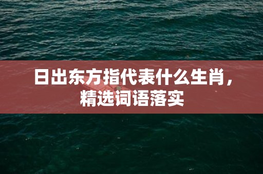 日出东方指代表什么生肖，精选词语落实