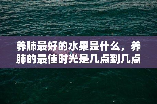 养肺最好的水果是什么，养肺的最佳时光是几点到几点 炎天养肺的最佳时代