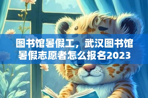 图书馆暑假工，武汉图书馆暑假志愿者怎么报名2023