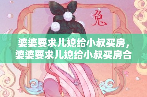 婆婆要求儿媳给小叔买房，婆婆要求儿媳给小叔买房合理吗