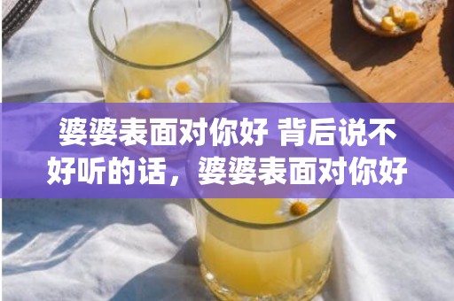 婆婆表面对你好 背后说不好听的话，婆婆表面对你好背后说你坏话(婆婆表面很好内心算计)