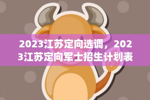 2023江苏定向选调，2023江苏定向军士招生计划表(院校+专业+人数)