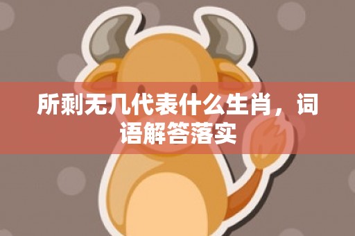 所剩无几代表什么生肖，词语解答落实