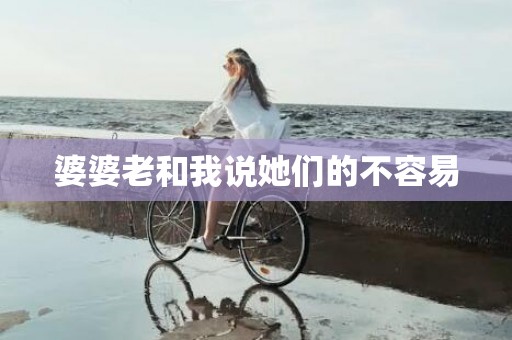 婆婆老和我说她们的不容易