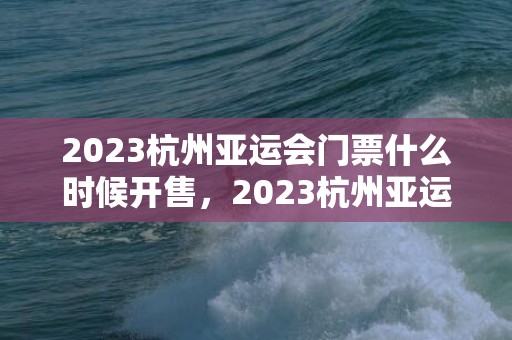 2023杭州亚运会门票什么时候开售，2023杭州亚运会吉祥物叫什么名字 吉祥物名字的由来介绍