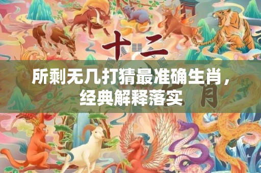 所剩无几打猜最准确生肖，经典解释落实