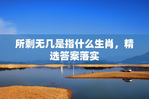 所剩无几是指什么生肖，精选答案落实