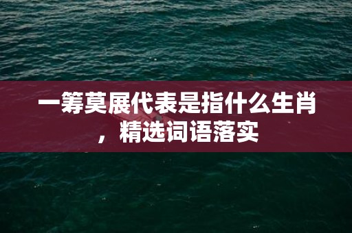 一筹莫展代表是指什么生肖，精选词语落实